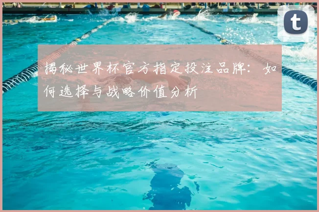 揭秘世界杯官方指定投注品牌：如何选择与战略价值分析