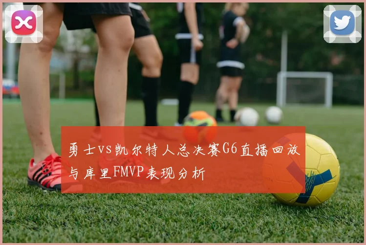勇士vs凯尔特人总决赛G6直播回放与库里FMVP表现分析
