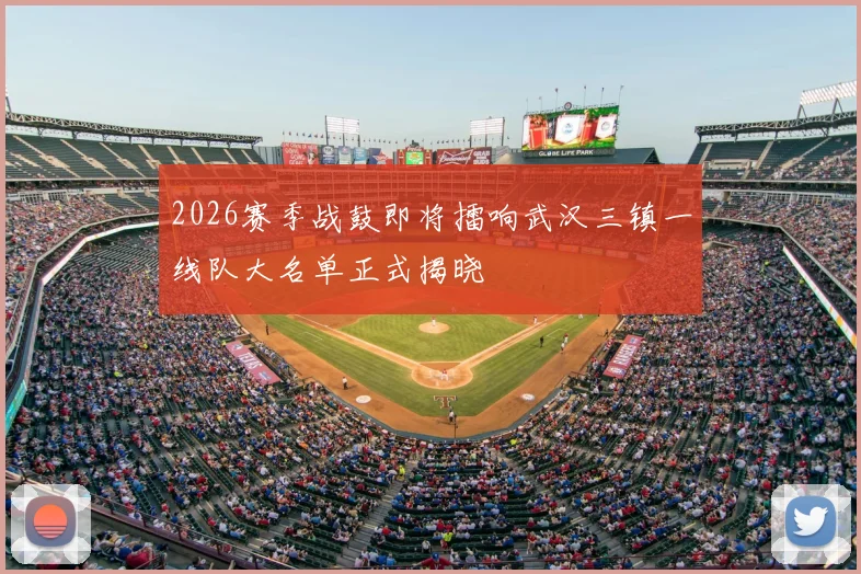 2026赛季战鼓即将擂响武汉三镇一线队大名单正式揭晓