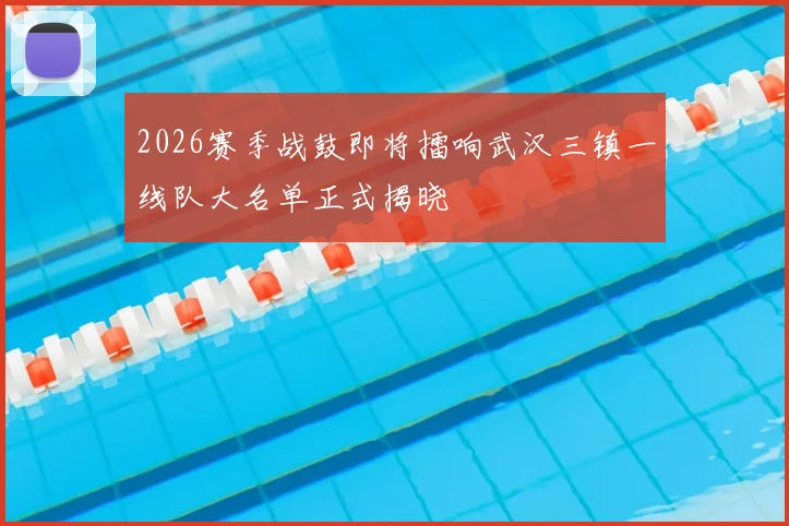 2026赛季战鼓即将擂响武汉三镇一线队大名单正式揭晓