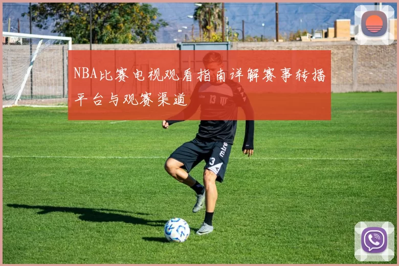 NBA比赛电视观看指南详解赛事转播平台与观赛渠道