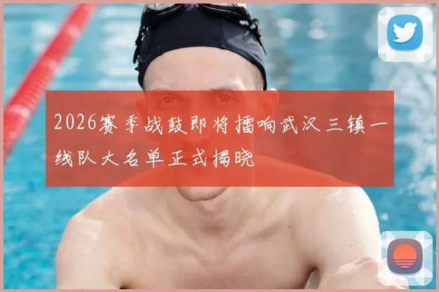 2026赛季战鼓即将擂响武汉三镇一线队大名单正式揭晓