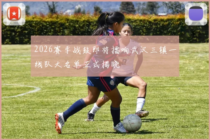 2026赛季战鼓即将擂响武汉三镇一线队大名单正式揭晓