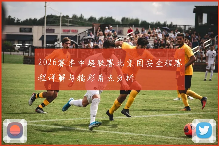 2026赛季中超联赛北京国安全程赛程详解与精彩看点分析