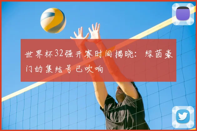 世界杯32强开赛时间揭晓：绿茵豪门的集结号已吹响