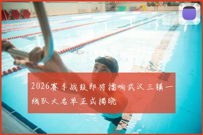 2026赛季战鼓即将擂响武汉三镇一线队大名单正式揭晓