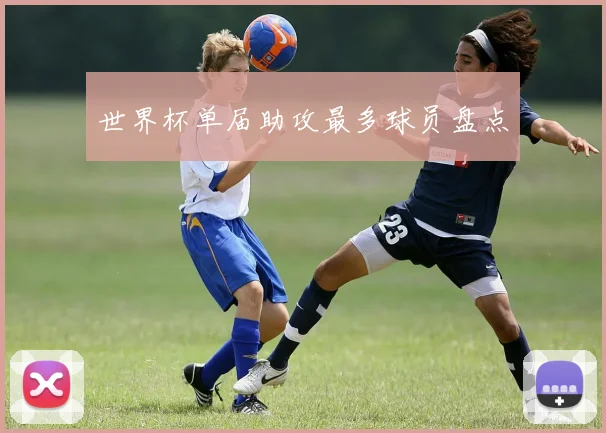 世界杯单届助攻最多球员盘点