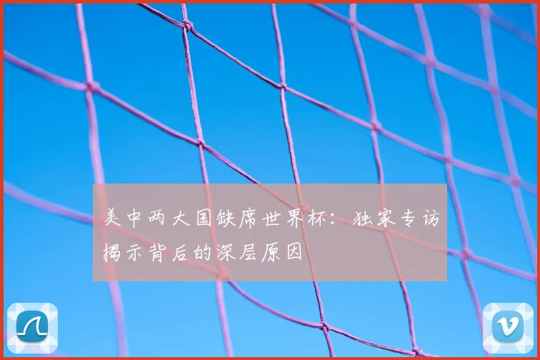美中两大国缺席世界杯：独家专访揭示背后的深层原因