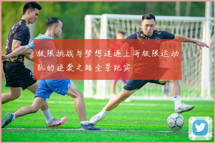 极限挑战与梦想追逐上海极限运动队的逆袭之路全景纪实