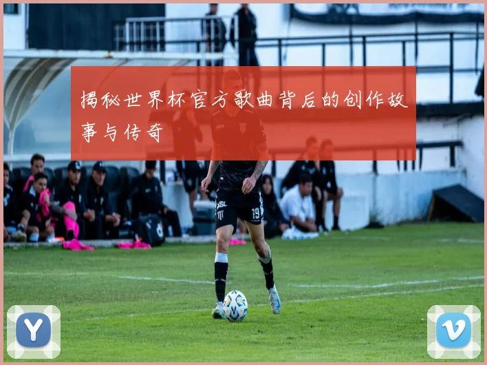 揭秘世界杯官方歌曲背后的创作故事与传奇