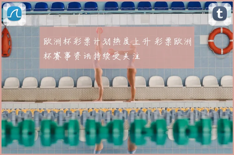 欧洲杯彩票计划热度上升 彩票欧洲杯赛事资讯持续受关注