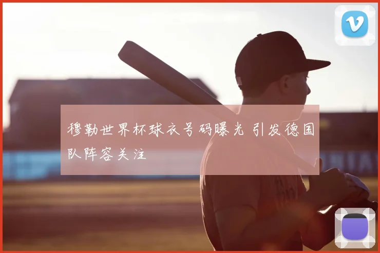 穆勒世界杯球衣号码曝光 引发德国队阵容关注