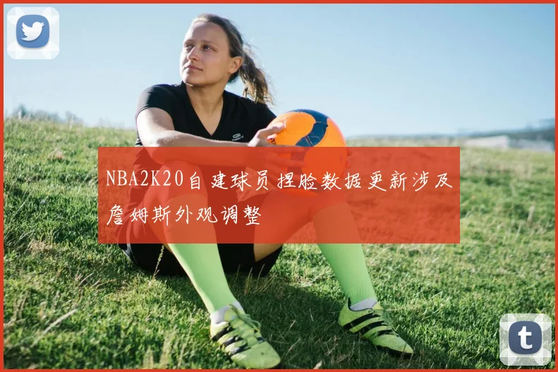 NBA2K20自建球员捏脸数据更新涉及詹姆斯外观调整