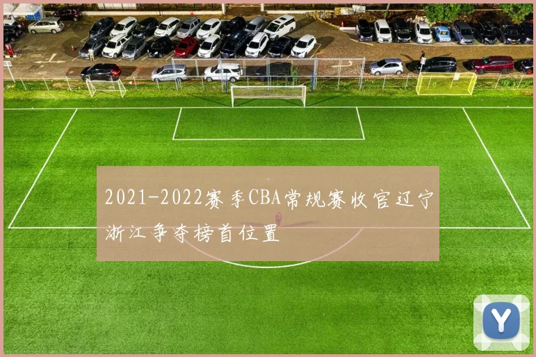 2021-2022赛季CBA常规赛收官辽宁浙江争夺榜首位置