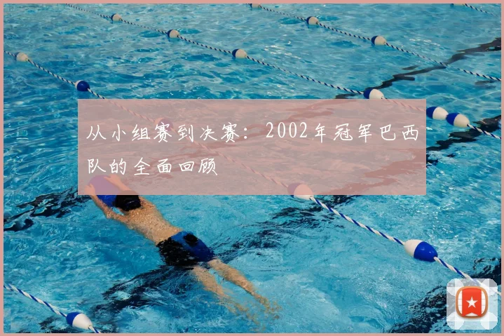 从小组赛到决赛:2002年冠军巴西队的全面回顾