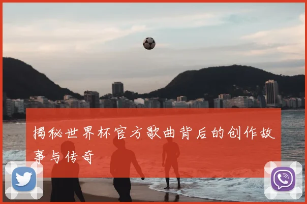 揭秘世界杯官方歌曲背后的创作故事与传奇