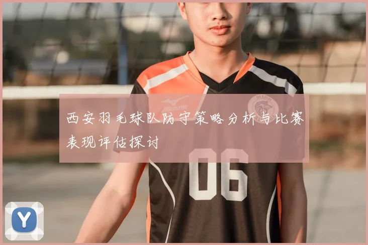 西安羽毛球队防守策略分析与比赛表现评估探讨