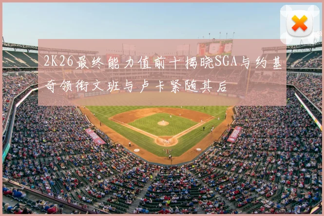 2K26最终能力值前十揭晓SGA与约基奇领衔文班与卢卡紧随其后