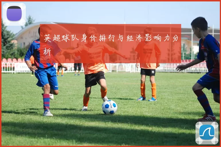 英超球队身价排行与经济影响力分析