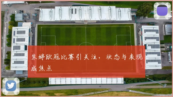 朱婷欧冠比赛引关注，状态与表现成焦点