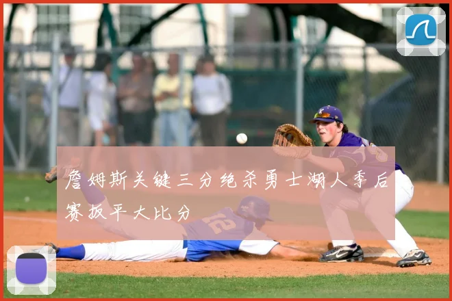 詹姆斯关键三分绝杀勇士湖人季后赛扳平大比分