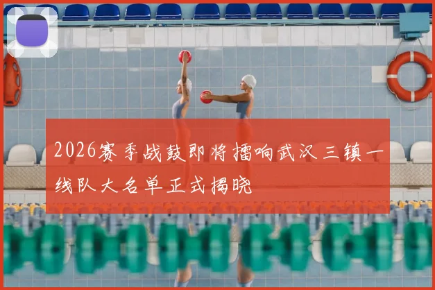 2026赛季战鼓即将擂响武汉三镇一线队大名单正式揭晓