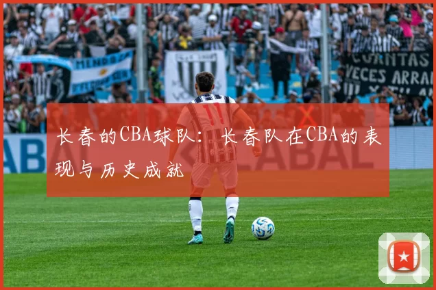 长春的CBA球队：长春队在CBA的表现与历史成就