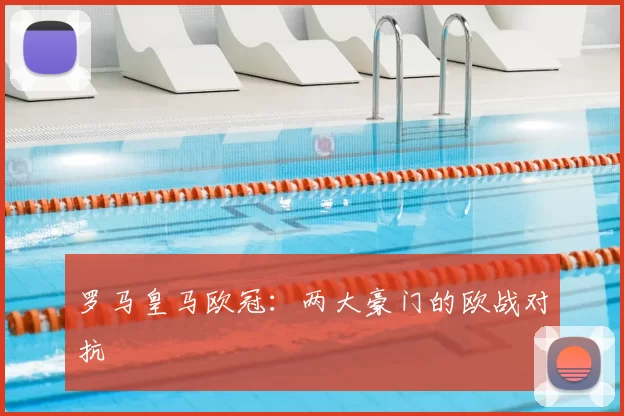 罗马皇马欧冠：两大豪门的欧战对抗