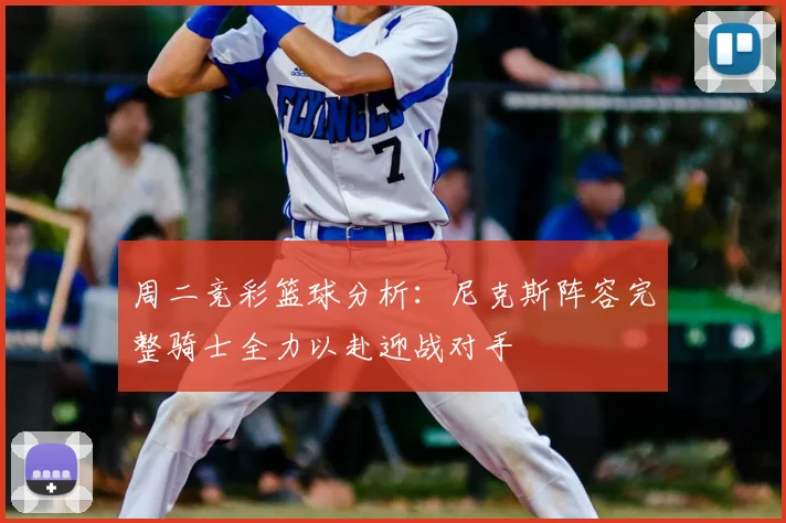 周二竞彩篮球分析:尼克斯阵容完整骑士全力以赴迎战对手