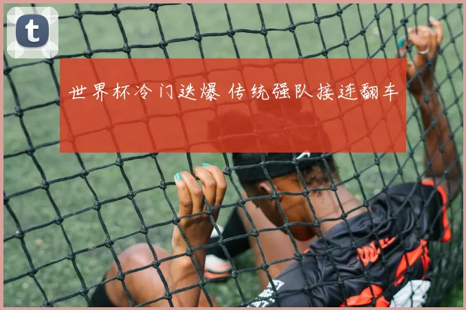 世界杯冷门迭爆 传统强队接连翻车