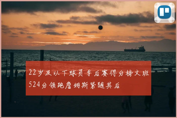 22岁及以下球员季后赛得分榜文班524分领跑詹姆斯紧随其后