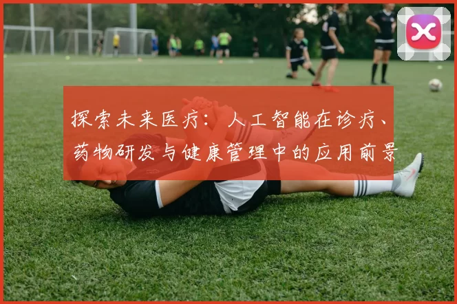 探索未来医疗：人工智能在诊疗、药物研发与健康管理中的应用前景