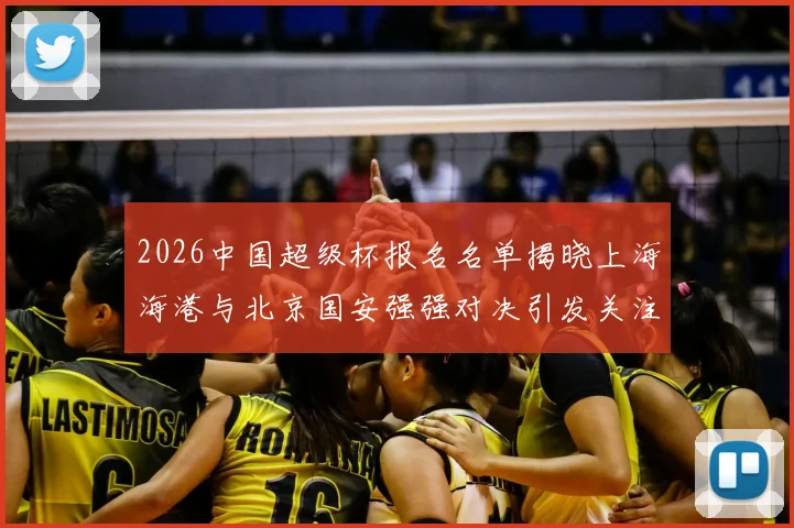 2026中国超级杯报名名单揭晓上海海港与北京国安强强对决引发关注
