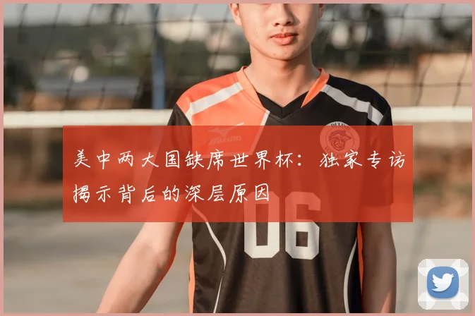 美中两大国缺席世界杯:独家专访揭示背后的深层原因