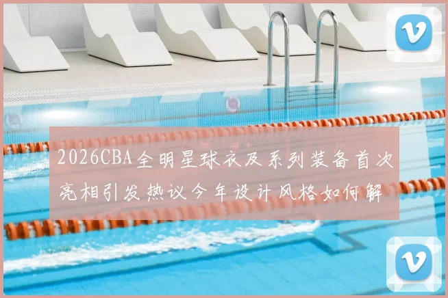 2026CBA全明星球衣及系列装备首次亮相引发热议今年设计风格如何解析
