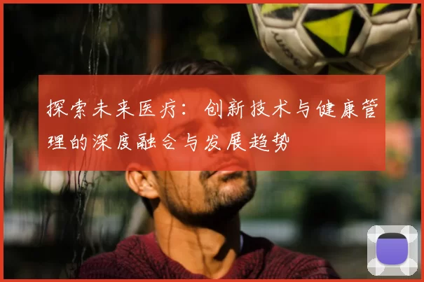 探索未来医疗：创新技术与健康管理的深度融合与发展趋势