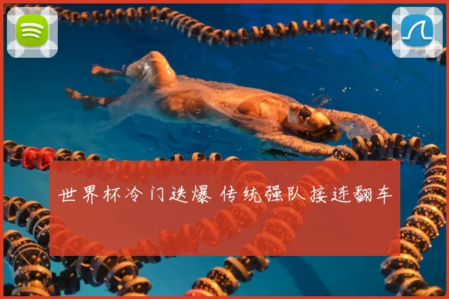 世界杯冷门迭爆 传统强队接连翻车