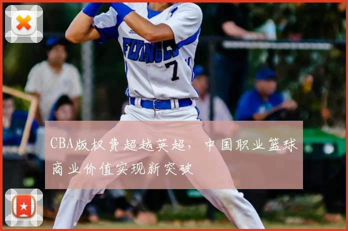 CBA版权费超越英超，中国职业篮球商业价值实现新突破