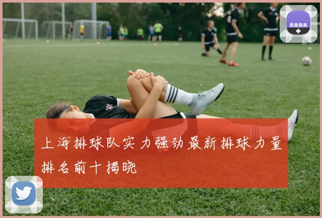 上海排球队实力强劲最新排球力量排名前十揭晓