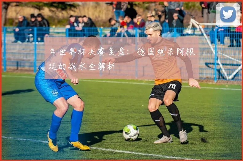 年世界杯决赛复盘：德国绝杀阿根廷的战术全解析