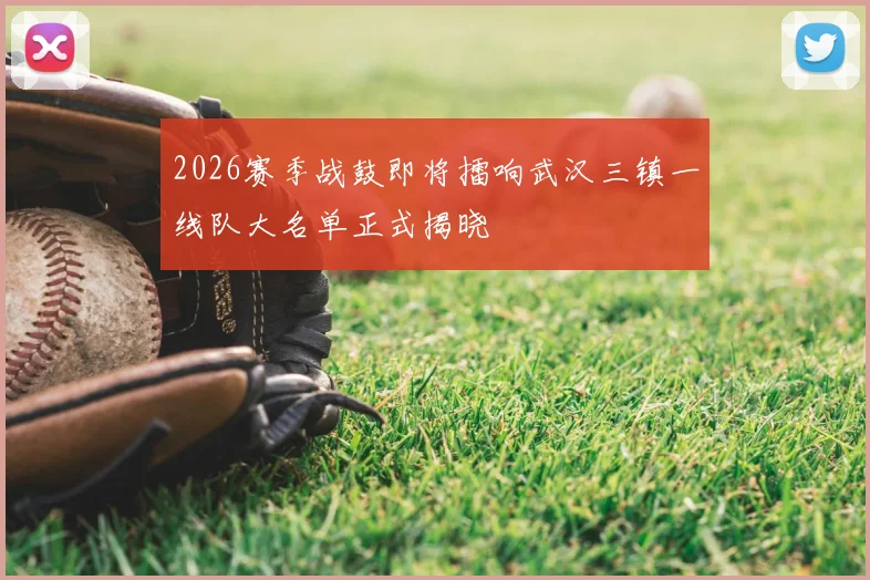 2026赛季战鼓即将擂响武汉三镇一线队大名单正式揭晓