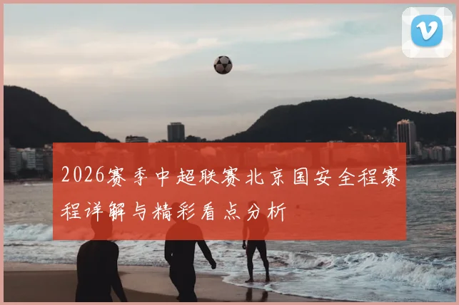 2026赛季中超联赛北京国安全程赛程详解与精彩看点分析