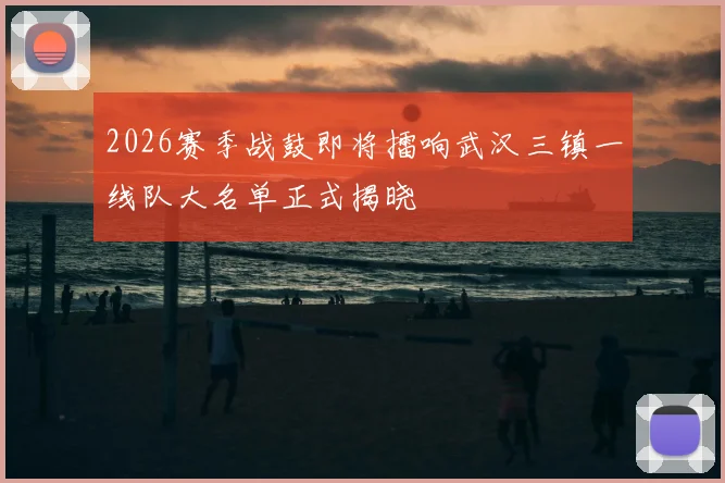 2026赛季战鼓即将擂响武汉三镇一线队大名单正式揭晓