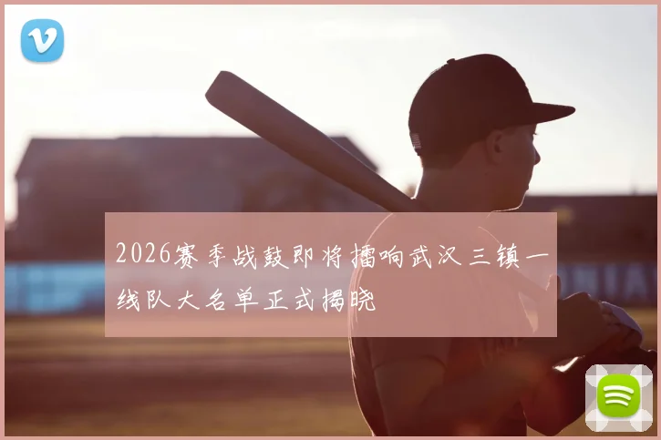 2026赛季战鼓即将擂响武汉三镇一线队大名单正式揭晓