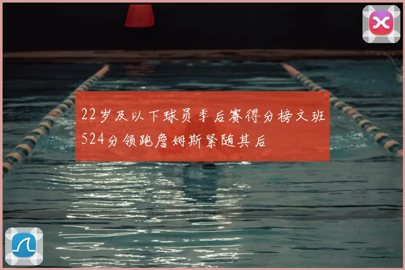 22岁及以下球员季后赛得分榜文班524分领跑詹姆斯紧随其后