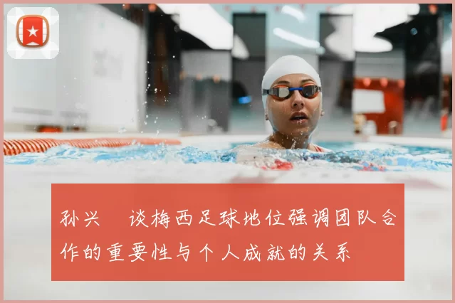 孙兴慜谈梅西足球地位强调团队合作的重要性与个人成就的关系