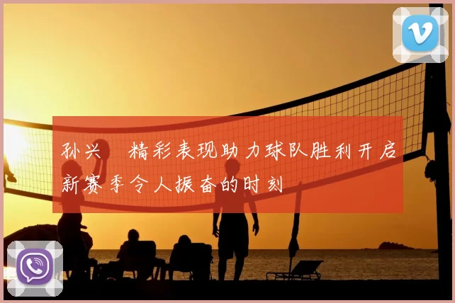 孙兴慜精彩表现助力球队胜利开启新赛季令人振奋的时刻