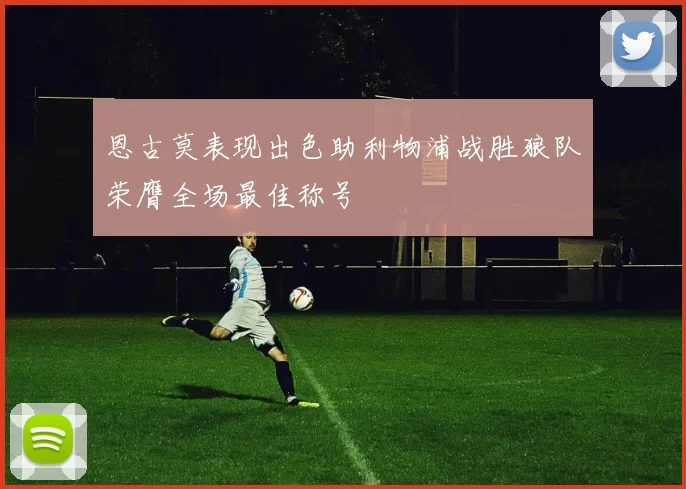 恩古莫表现出色助利物浦战胜狼队荣膺全场最佳称号