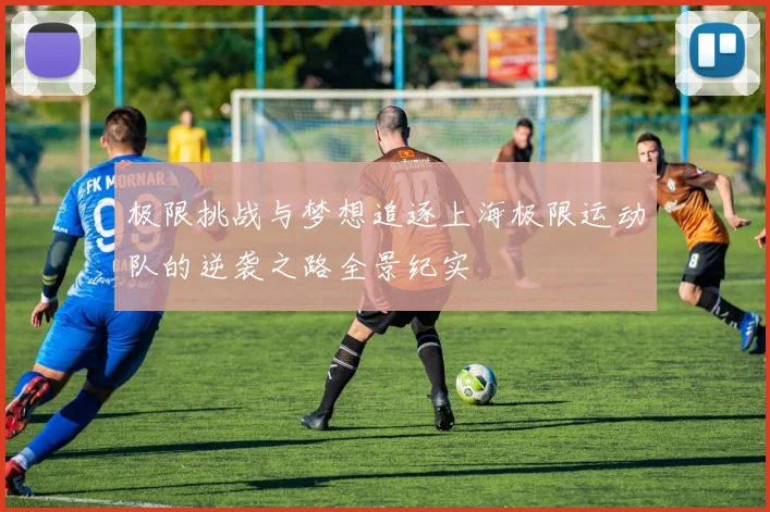 极限挑战与梦想追逐上海极限运动队的逆袭之路全景纪实