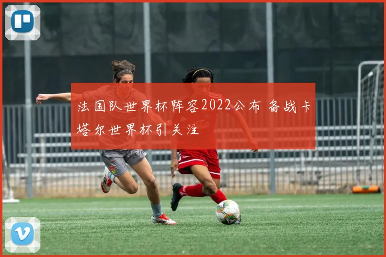 法国队世界杯阵容2022公布 备战卡塔尔世界杯引关注